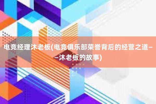 电竞经理沐老板(电竞俱乐部荣誉背后的经营之道——沐老板的故事)