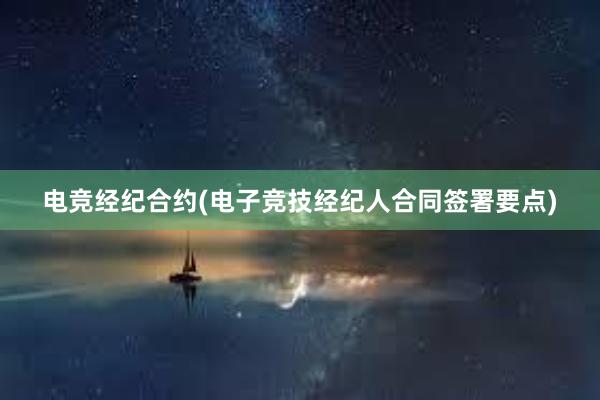 电竞经纪合约(电子竞技经纪人合同签署要点)