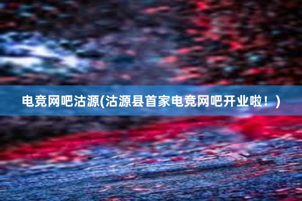 电竞网吧沽源(沽源县首家电竞网吧开业啦！)