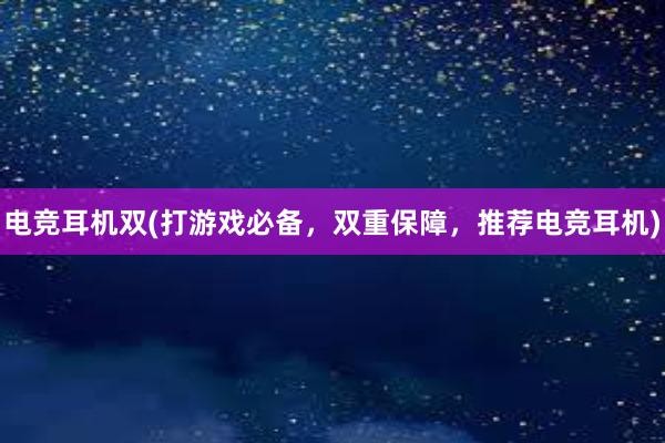 电竞耳机双(打游戏必备，双重保障，推荐电竞耳机)