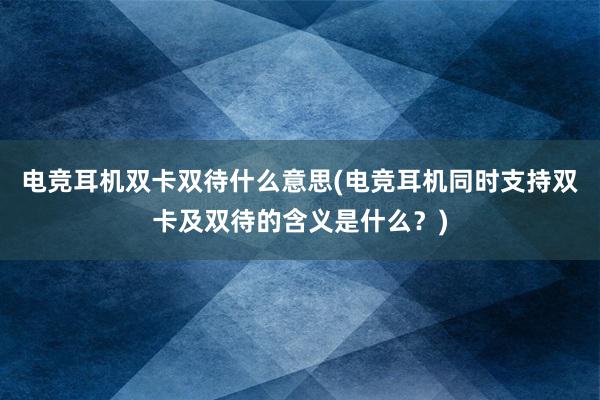 电竞耳机双卡双待什么意思(电竞耳机同时支持双卡及双待的含义是什么？)