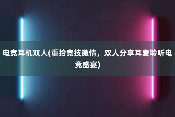 电竞耳机双人(重拾竞技激情，双人分享耳麦聆听电竞盛宴)