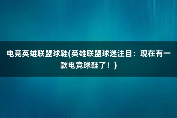 电竞英雄联盟球鞋(英雄联盟球迷注目：现在有一款电竞球鞋了！)