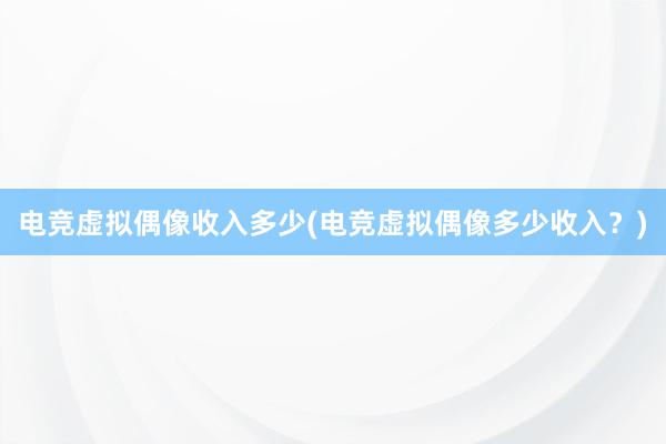 电竞虚拟偶像收入多少(电竞虚拟偶像多少收入？)