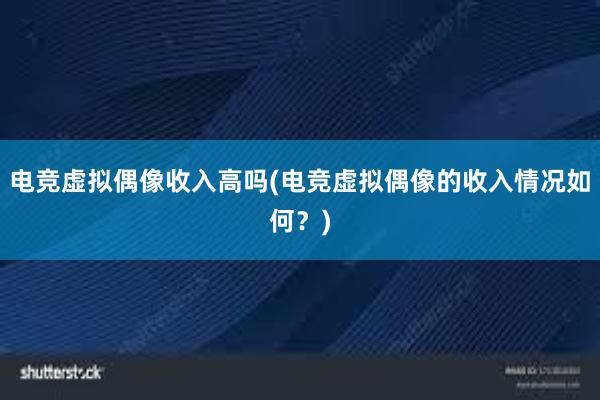 电竞虚拟偶像收入高吗(电竞虚拟偶像的收入情况如何？)