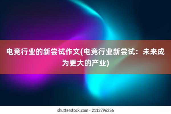 电竞行业的新尝试作文(电竞行业新尝试：未来成为更大的产业)