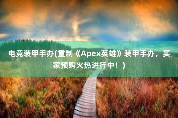 电竞装甲手办(重制《Apex英雄》装甲手办，买家预购火热进行中！)