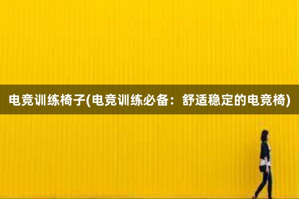 电竞训练椅子(电竞训练必备：舒适稳定的电竞椅)