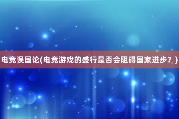 电竞误国论(电竞游戏的盛行是否会阻碍国家进步？)