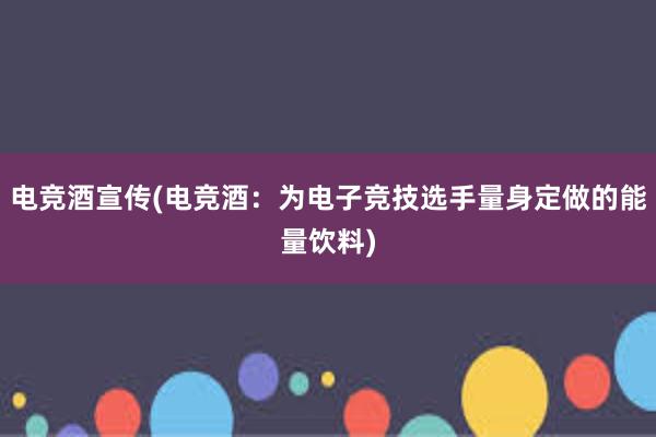 电竞酒宣传(电竞酒：为电子竞技选手量身定做的能量饮料)