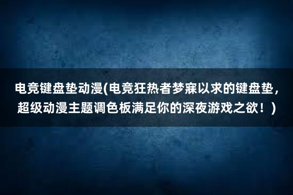 电竞键盘垫动漫(电竞狂热者梦寐以求的键盘垫，超级动漫主题调色板满足你的深夜游戏之欲！)