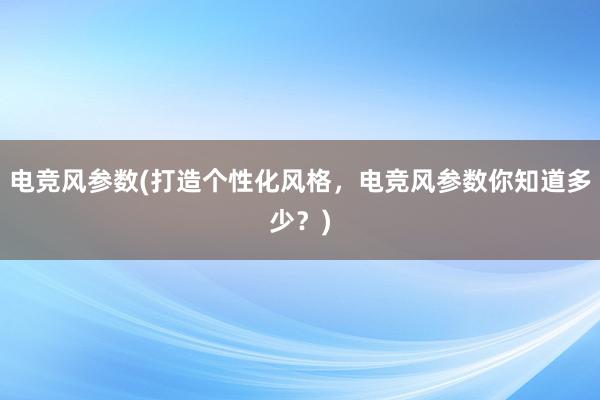 电竞风参数(打造个性化风格，电竞风参数你知道多少？)