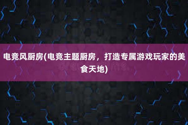 电竞风厨房(电竞主题厨房，打造专属游戏玩家的美食天地)