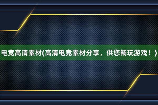 电竞高清素材(高清电竞素材分享，供您畅玩游戏！)