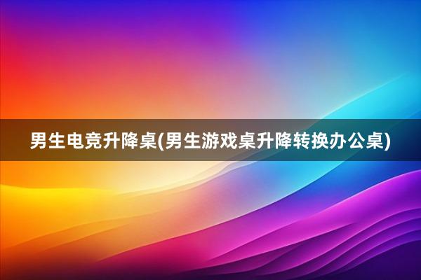 男生电竞升降桌(男生游戏桌升降转换办公桌)