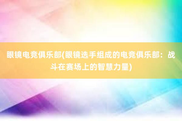 眼镜电竞俱乐部(眼镜选手组成的电竞俱乐部：战斗在赛场上的智慧力量)