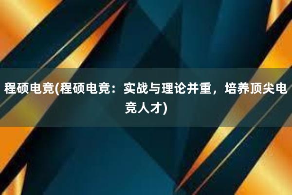 程硕电竞(程硕电竞：实战与理论并重，培养顶尖电竞人才)