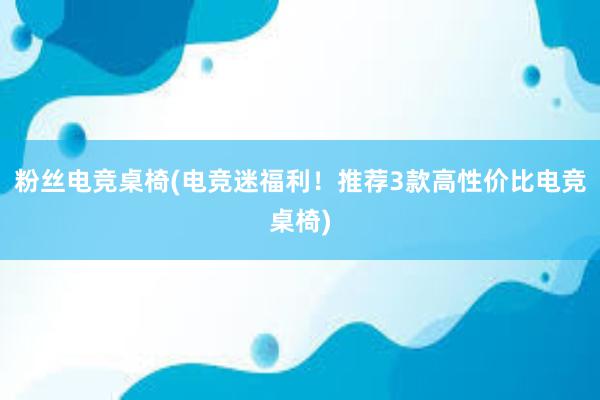 粉丝电竞桌椅(电竞迷福利！推荐3款高性价比电竞桌椅)