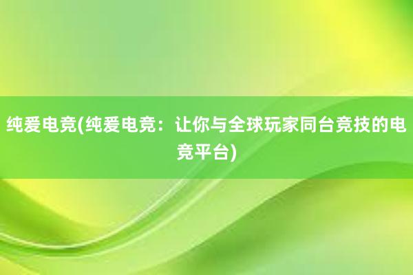 纯爰电竞(纯爰电竞：让你与全球玩家同台竞技的电竞平台)