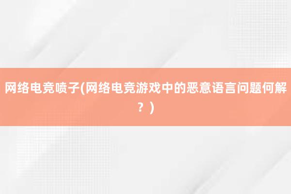 网络电竞喷子(网络电竞游戏中的恶意语言问题何解？)