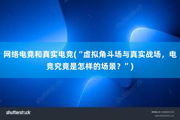 网络电竞和真实电竞(“虚拟角斗场与真实战场，电竞究竟是怎样的场景？”)