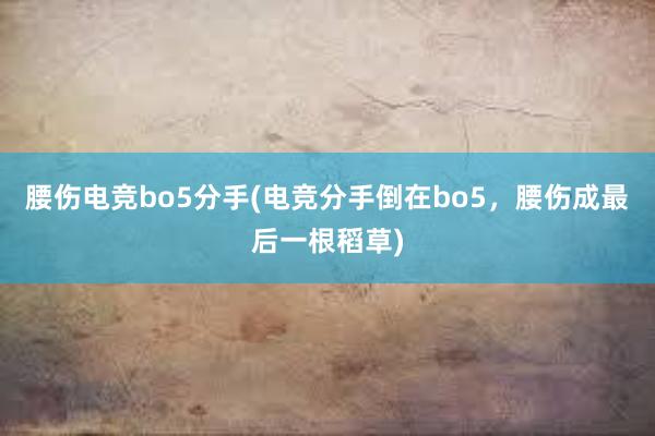 腰伤电竞bo5分手(电竞分手倒在bo5，腰伤成最后一根稻草)