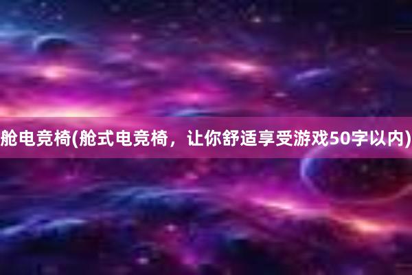 舱电竞椅(舱式电竞椅，让你舒适享受游戏50字以内)