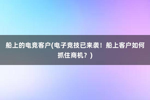 船上的电竞客户(电子竞技已来袭！船上客户如何抓住商机？)