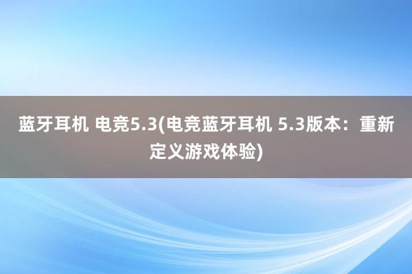 蓝牙耳机 电竞5.3(电竞蓝牙耳机 5.3版本：重新定义游戏体验)