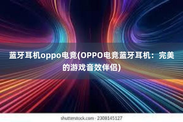 蓝牙耳机oppo电竞(OPPO电竞蓝牙耳机：完美的游戏音效伴侣)