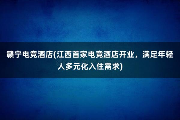 赣宁电竞酒店(江西首家电竞酒店开业，满足年轻人多元化入住需求)