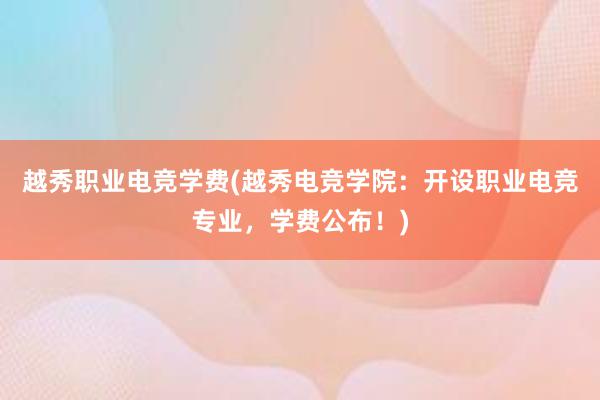 越秀职业电竞学费(越秀电竞学院：开设职业电竞专业，学费公布！)