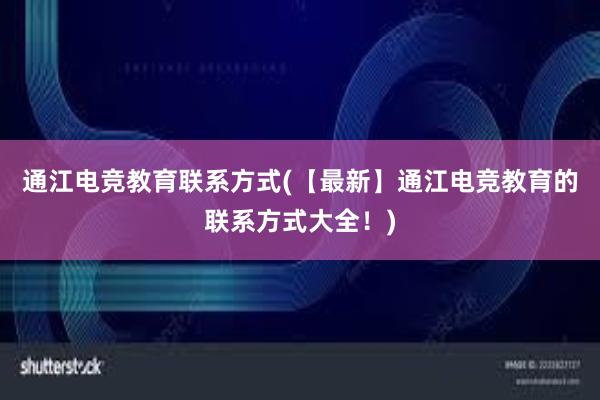 通江电竞教育联系方式(【最新】通江电竞教育的联系方式大全！)