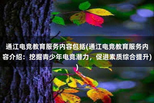 通江电竞教育服务内容包括(通江电竞教育服务内容介绍：挖掘青少年电竞潜力，促进素质综合提升)