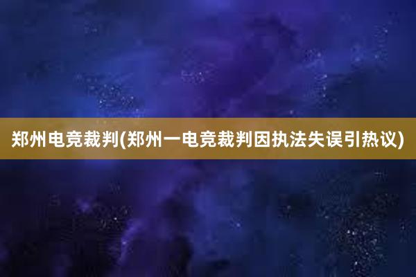 郑州电竞裁判(郑州一电竞裁判因执法失误引热议)