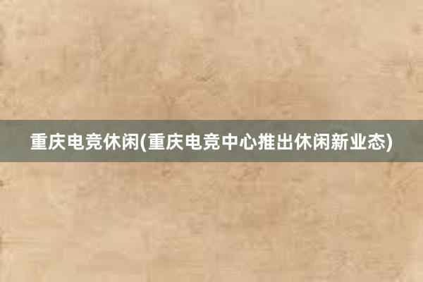 重庆电竞休闲(重庆电竞中心推出休闲新业态)