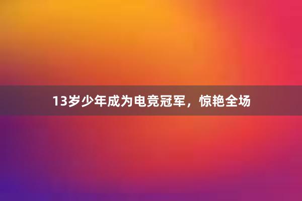 13岁少年成为电竞冠军，惊艳全场