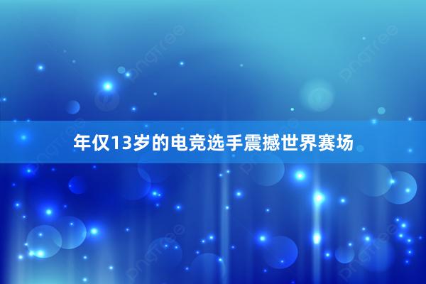 年仅13岁的电竞选手震撼世界赛场