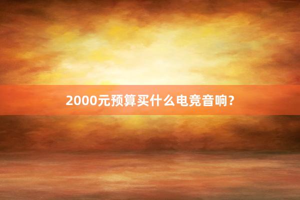 2000元预算买什么电竞音响？