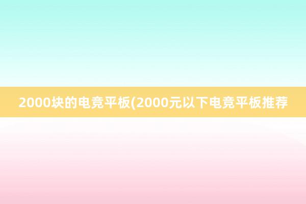 2000块的电竞平板(2000元以下电竞平板推荐