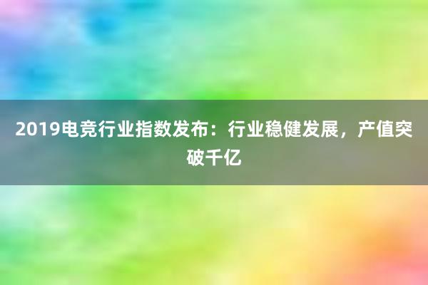 2019电竞行业指数发布：行业稳健发展，产值突破千亿