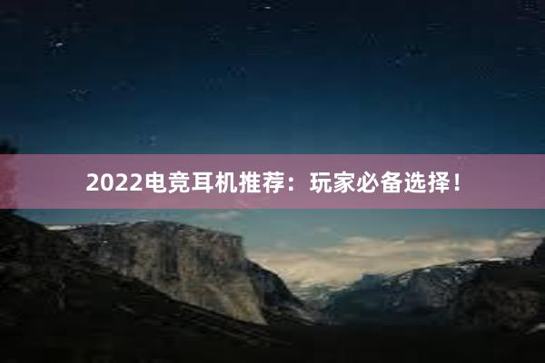 2022电竞耳机推荐：玩家必备选择！