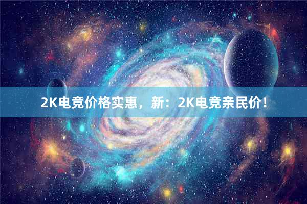 2K电竞价格实惠，新：2K电竞亲民价！