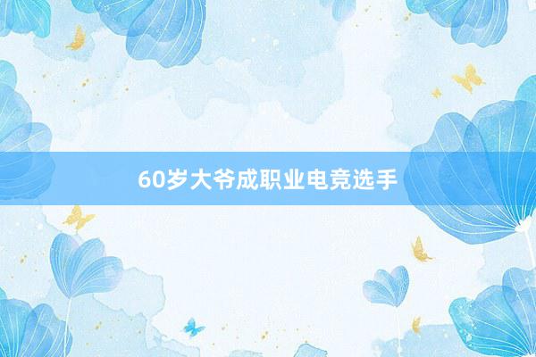 60岁大爷成职业电竞选手