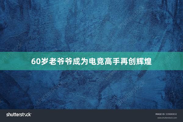 60岁老爷爷成为电竞高手再创辉煌