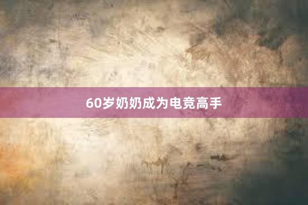 60岁奶奶成为电竞高手