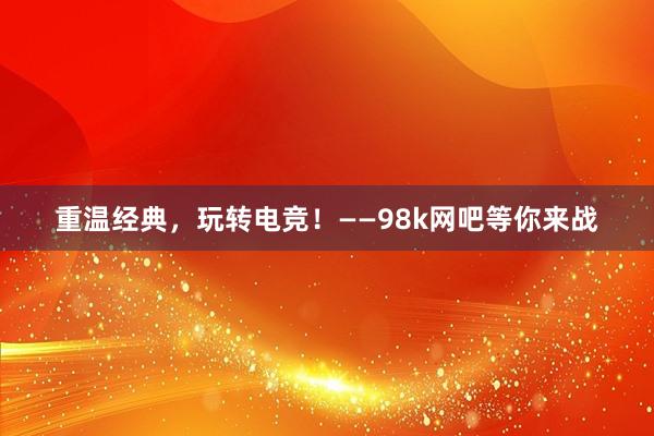 重温经典，玩转电竞！——98k网吧等你来战