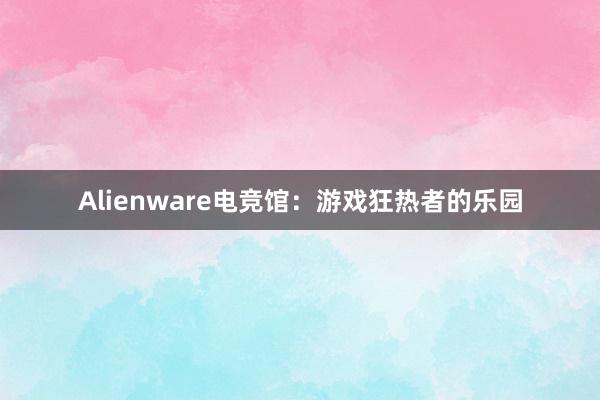 Alienware电竞馆：游戏狂热者的乐园