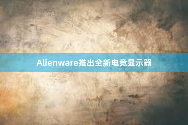 Alienware推出全新电竞显示器