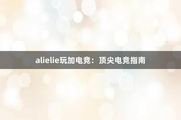 alielie玩加电竞：顶尖电竞指南